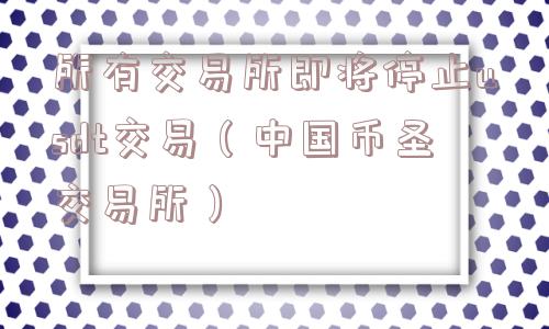 所有交易所即将停止usdt交易（中国币圣交易所）