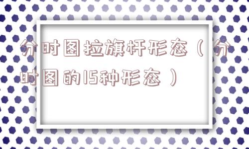 分时图拉旗杆形态(分时图的15种形态) 分时图拉旗杆形态(分时图的15种形态)