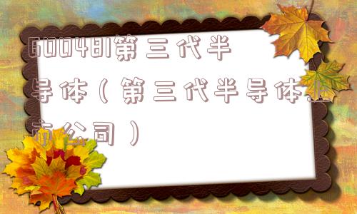 600481第三代半导体(第三代半导体上市公司) 600481第三代半导体(第三代半导体上市公司)