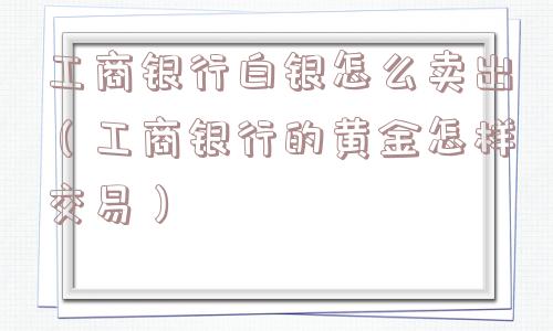 工商银行白银怎么卖出（工商银行的黄金怎样交易）