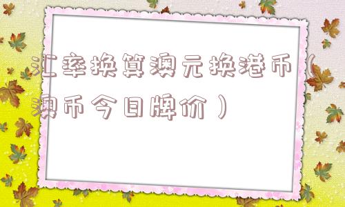 汇率换算澳元换港币（澳币今日牌价）
