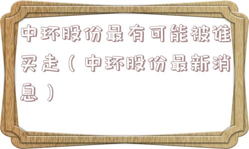 中环股份最有可能被谁买走(中环股份最新消息) 中环股份最有可能被谁买走(中环股份最新消息)