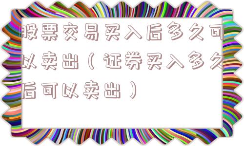 股票交易买入后多久可以卖出(证券买入多久后可以卖出) 股票交易买入后多久可以卖出(证券买入多久后可以卖出)