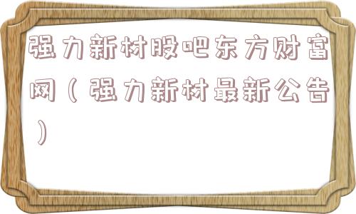 强力新材股吧东方财富网(强力新材最新公告) 强力新材股吧东方财富网(强力新材最新公告)