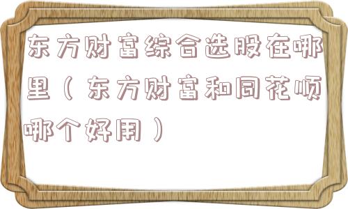 东方财富综合选股在哪里（东方财富和同花顺哪个好用）