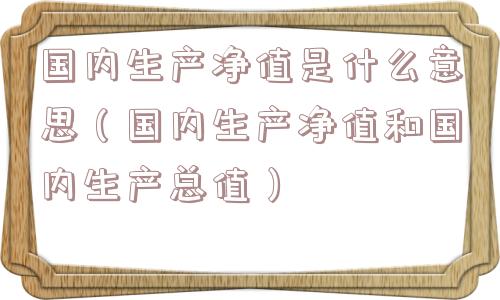 国内生产净值是什么意思（国内生产净值和国内生产总值）