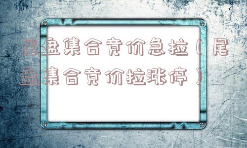 尾盘集合竞价急拉(尾盘集合竞价拉涨停) 尾盘集合竞价急拉(尾盘集合竞价拉涨停)