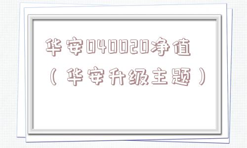 华安040020净值(华安升级主题) 华安040020净值(华安升级主题)