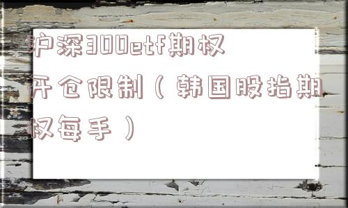 沪深300etf期权开仓限制(韩国股指期权每手) 沪深300etf期权开仓限制(韩国股指期权每手)