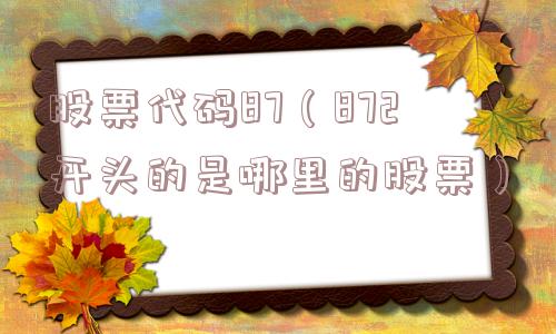 股票代码87(872开头的是哪里的股票) 股票代码87(872开头的是哪里的股票)