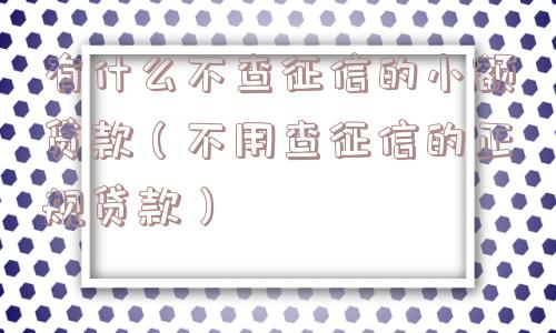 有什么不查征信的小额贷款(不用查征信的正规贷款) 有什么不查征信的小额贷款(不用查征信的正规贷款)