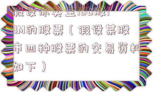 假设你卖空100股IBM的股票(假设某股市四种股票的交易资料如下) 假设你卖空100股IBM的股票(假设某股市四种股票的交易资料如下)