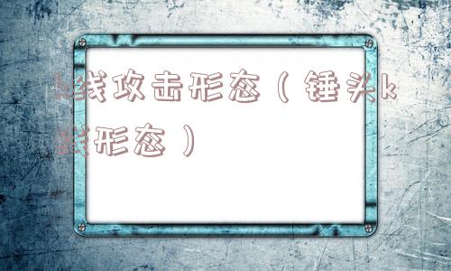 k线攻击形态（锤头k线形态）