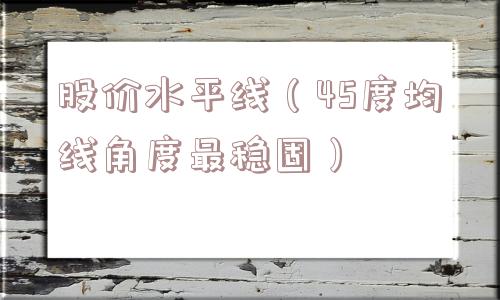 股价水平线(45度均线角度最稳固) 股价水平线(45度均线角度最稳固)