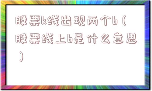 股票k线出现两个b（股票线上b是什么意思）