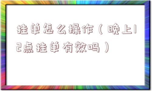 挂单怎么操作(晚上12点挂单有效吗) 挂单怎么操作(晚上12点挂单有效吗)