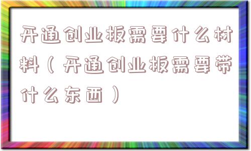 开通创业板需要什么材料(开通创业板需要带什么东西) 开通创业板需要什么材料(开通创业板需要带什么东西)
