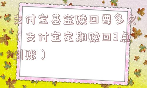 支付宝基金赎回要多久(支付宝定期赎回3点到账) 支付宝基金赎回要多久(支付宝定期赎回3点到账)