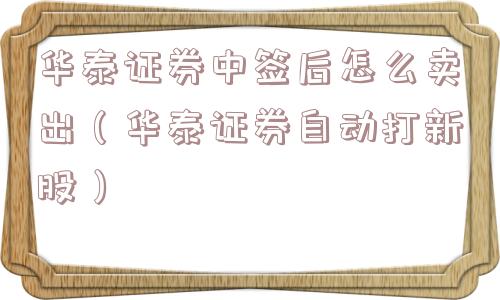 华泰证券中签后怎么卖出(华泰证券自动打新股) 华泰证券中签后怎么卖出(华泰证券自动打新股)