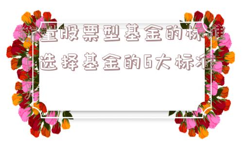 衡量股票型基金的标准(选择基金的6大标准) 衡量股票型基金的标准(选择基金的6大标准)