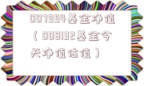 007994基金净值（008132基金今天净值估值）