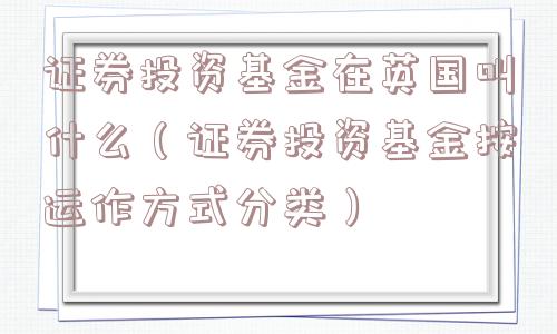 证券投资基金在英国叫什么(证券投资基金按运作方式分类) 证券投资基金在英国叫什么(证券投资基金按运作方式分类)