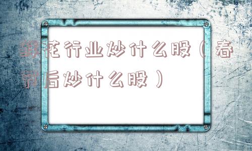 鲜花行业炒什么股(春节后炒什么股) 鲜花行业炒什么股(春节后炒什么股)
