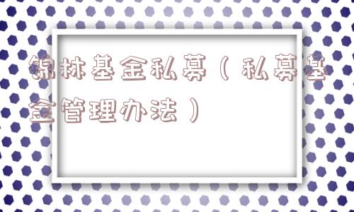 锦林基金私募（私募基金管理办法）