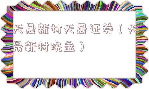 天晟新材天晟证券（天晟新材洗盘）