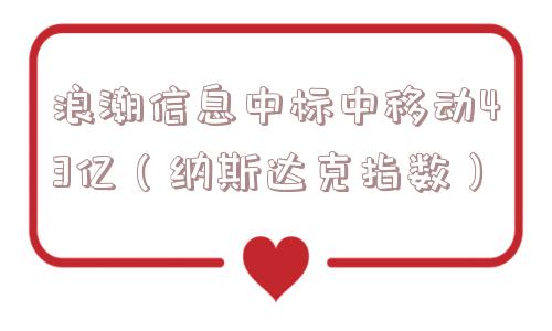 浪潮信息中标中移动43亿(纳斯达克指数) 浪潮信息中标中移动43亿(纳斯达克指数)