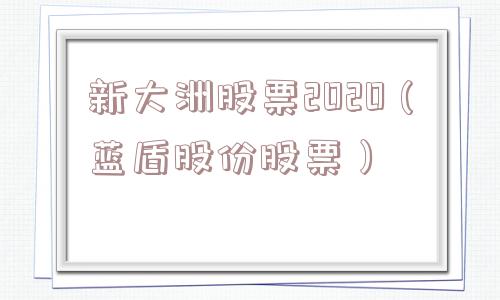 新大洲股票2020(蓝盾股份股票) 新大洲股票2020(蓝盾股份股票)