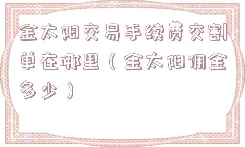 金太阳交易手续费交割单在哪里(金太阳佣金多少) 金太阳交易手续费交割单在哪里(金太阳佣金多少)