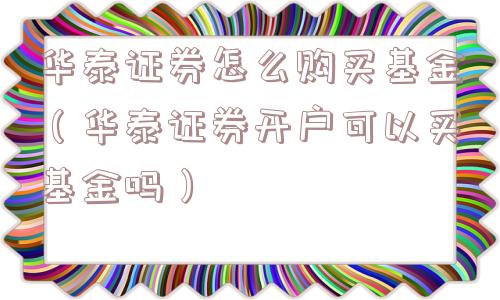 华泰证券怎么购买基金(华泰证券开户可以买基金吗) 华泰证券怎么购买基金(华泰证券开户可以买基金吗)
