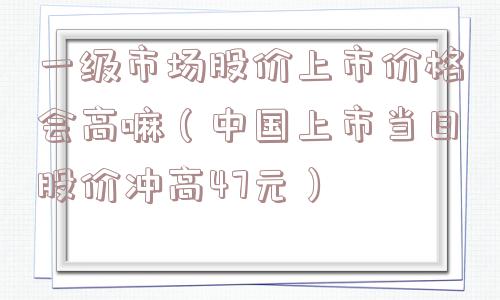 一级市场股价上市价格会高嘛（中国上市当日股价冲高47元）