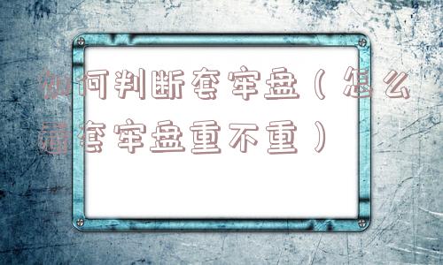 如何判断套牢盘(怎么看套牢盘重不重) 如何判断套牢盘(怎么看套牢盘重不重)