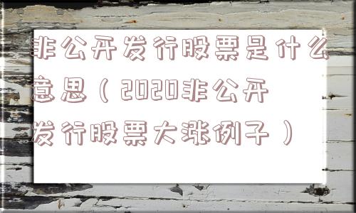 非公开发行股票是什么意思(2020非公开发行股票大涨例子) 非公开发行股票是什么意思(2020非公开发行股票大涨例子)