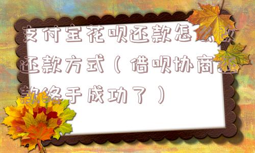 支付宝花呗还款怎么改还款方式(借呗协商还款终于成功了) 支付宝花呗还款怎么改还款方式(借呗协商还款终于成功了)