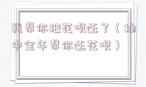 我帮你把花呗还了（抽中全年帮你还花呗）