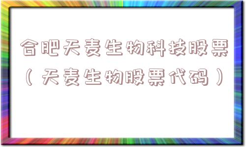 合肥天麦生物科技股票（天麦生物股票代码）