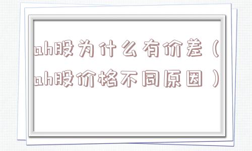 ah股为什么有价差(ah股价格不同原因) ah股为什么有价差(ah股价格不同原因)