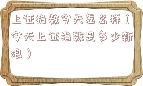 上证指数今天怎么样（今天上证指数是多少新浪）