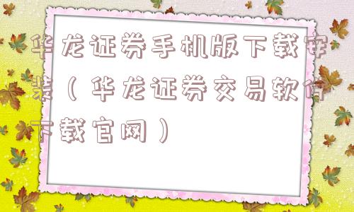 华龙证券手机版下载安装(华龙证券交易软件下载官网) 华龙证券手机版下载安装(华龙证券交易软件下载官网)