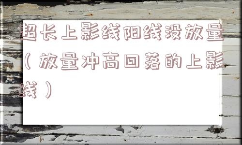 超长上影线阳线没放量（放量冲高回落的上影线）