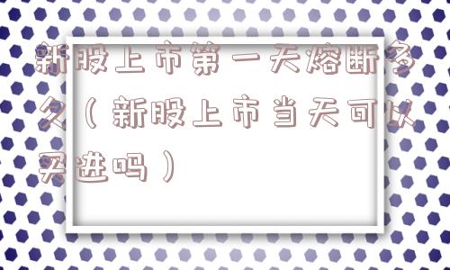 新股上市第一天熔断多久(新股上市当天可以买进吗) 新股上市第一天熔断多久(新股上市当天可以买进吗)