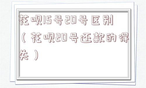 花呗15号20号区别(花呗20号还款的得失) 花呗15号20号区别(花呗20号还款的得失)