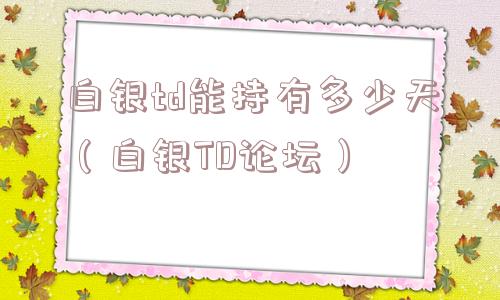 白银td能持有多少天（白银TD论坛）