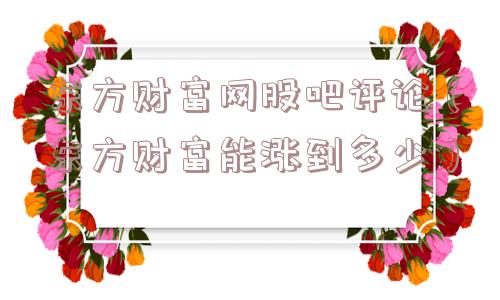 东方财富网股吧评论（东方财富能涨到多少）