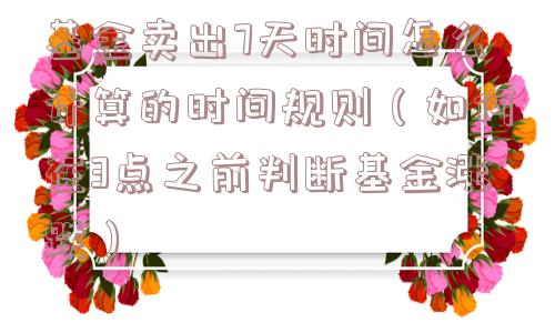 基金卖出7天时间怎么计算的时间规则（如何在3点之前判断基金涨跌）