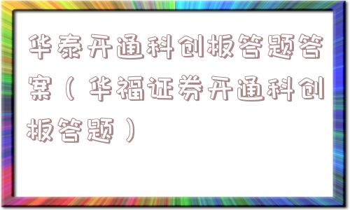 华泰开通科创板答题答案（华福证券开通科创板答题）