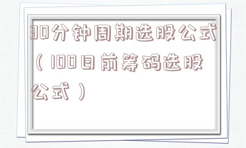 30分钟周期选股公式(100日前筹码选股公式) 30分钟周期选股公式(100日前筹码选股公式)